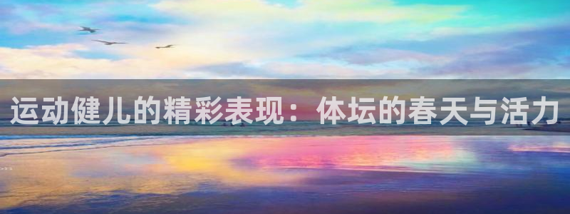 MK体育官方正版app五金厂:运动健儿的精彩表现:体坛的春天